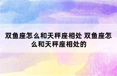 双鱼座怎么和天秤座相处 双鱼座怎么和天秤座相处的